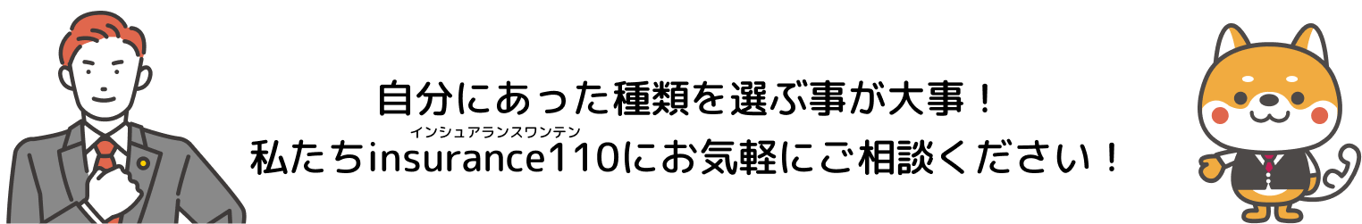 自分にあった種類を選ぶ事が大事！私たちinsurance110にお気軽にご相談ください！
