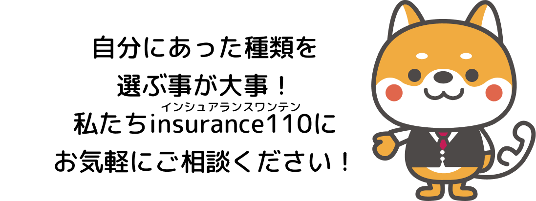自分にあった種類を選ぶ事が大事！私たちinsurance110にお気軽にご相談ください！